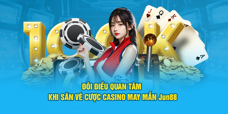 Đôi điều quan tâm khi săn vé cược casino may mắn Jun88