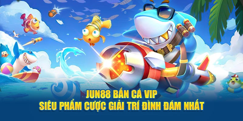 jun88-ban-ca-vip-sieu-pham-cuoc-giai-tri-dinh-dam-nhat