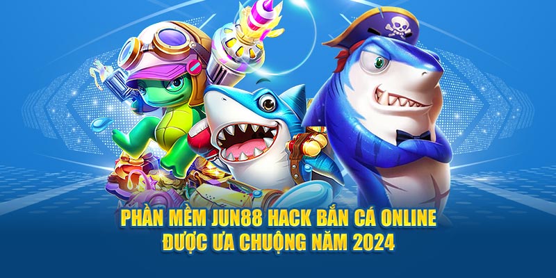 phan-mem-jun88-hack-ban-ca-online-duoc-ua-chuong-nam-2024