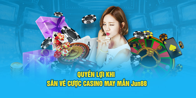 Quyền lợi khi săn vé cược casino may mắn Jun88